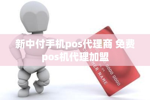 新中付手机pos代理商 免费pos机代理加盟 新中付手机pos代理商 免费pos机代理加盟