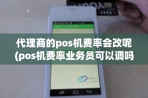 代理商的pos机费率会改呢(pos机费率业务员可以调吗) 代理商的pos机费率会改呢(pos机费率业务员可以调吗)