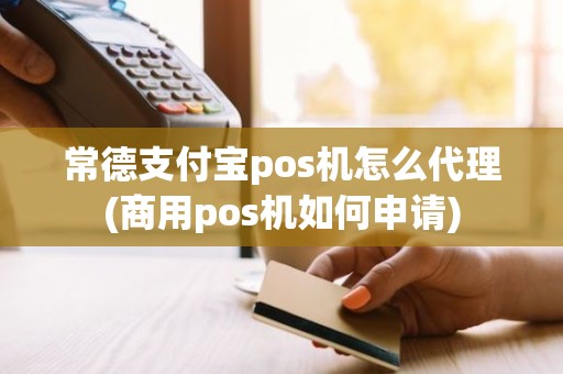 常德支付宝pos机怎么代理(商用pos机如何申请)