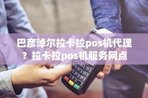 巴彦淖尔拉卡拉pos机代理？拉卡拉pos机服务网点
