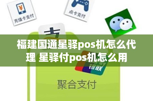 福建国通星驿pos机怎么代理 星驿付pos机怎么用