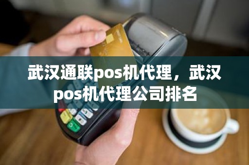 武汉通联pos机代理，武汉pos机代理公司排名