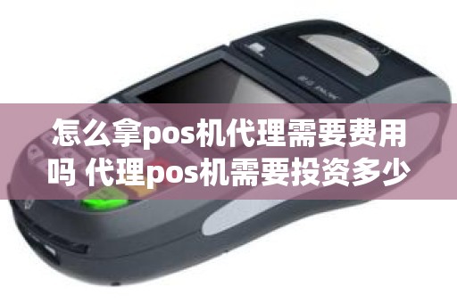 怎么拿pos机代理需要费用吗 代理pos机需要投资多少钱