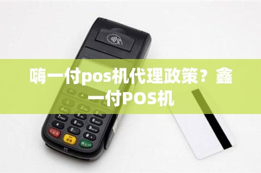 嗨一付pos机代理政策？鑫一付POS机