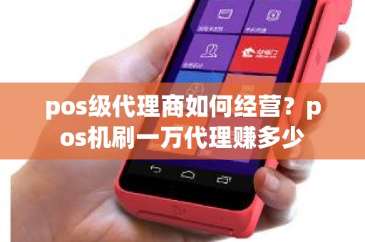 pos级代理商如何经营？pos机刷一万代理赚多少