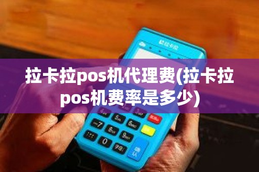 拉卡拉pos机代理费(拉卡拉pos机费率是多少)
