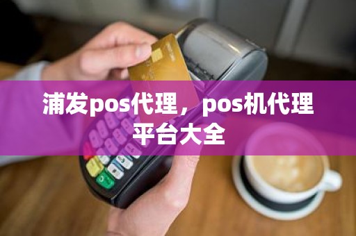 浦发pos代理，pos机代理平台大全