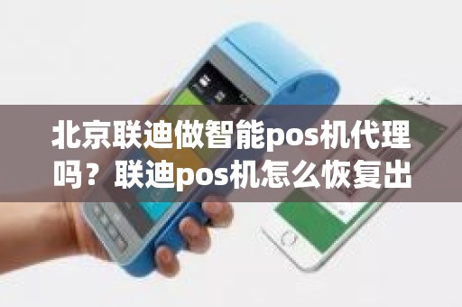 北京联迪做智能pos机代理吗?联迪pos机怎么恢复出厂设置 北京联迪做智能pos机代理吗?联迪pos机怎么恢复出厂设置