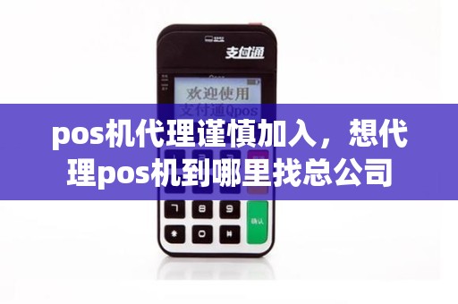 pos机代理谨慎加入，想代理pos机到哪里找总公司