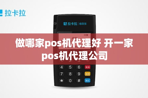 做哪家pos机代理好 开一家pos机代理公司