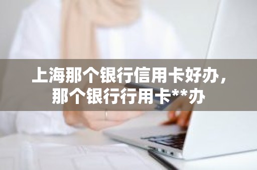 上海那个银行信用卡好办,那个银行行用卡**办 上海那个银行信用卡好办,那个银行行用卡**办