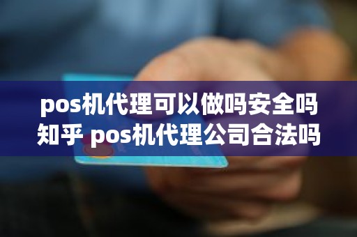 pos机代理可以做吗安全吗知乎 pos机代理公司合法吗 pos机代理可以做吗安全吗知乎 pos机代理公司合法吗