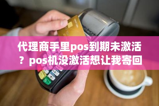 代理商手里pos到期未激活?pos机没激活想让我寄回去 代理商手里pos到期未激活?pos机没激活想让我寄回去