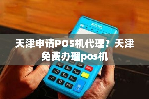 天津申请POS机代理？天津免费办理pos机