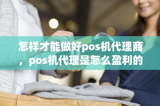 怎样才能做好pos机代理商,pos机代理是怎么盈利的 怎样才能做好pos机代理商,pos机代理是怎么盈利的