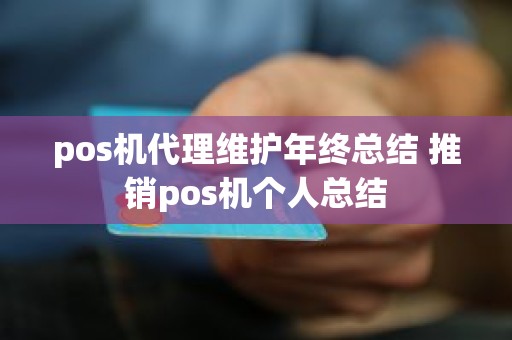 pos机代理维护年终总结 推销pos机个人总结 pos机代理维护年终总结 推销pos机个人总结