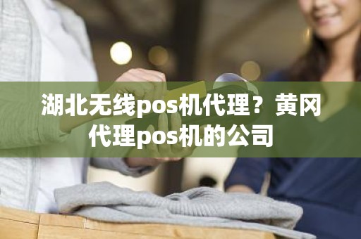湖北无线pos机代理？黄冈代理pos机的公司