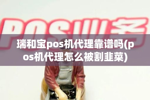 瑞和宝pos机代理靠谱吗(pos机代理怎么被割韭菜)