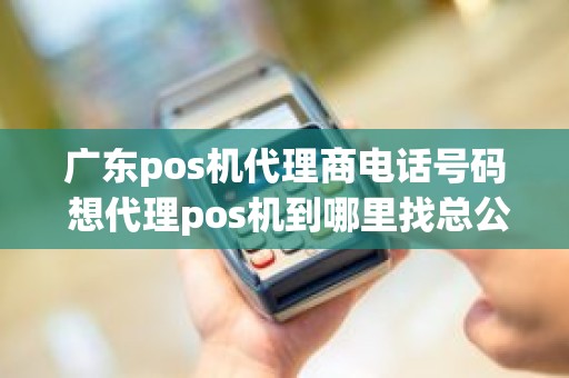 广东pos机代理商电话号码 想代理pos机到哪里找总公司
