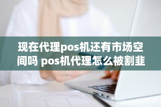 现在代理pos机还有市场空间吗 pos机代理怎么被割韭菜