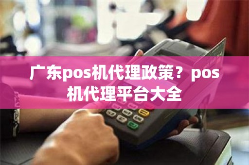 广东pos机代理政策？pos机代理平台大全