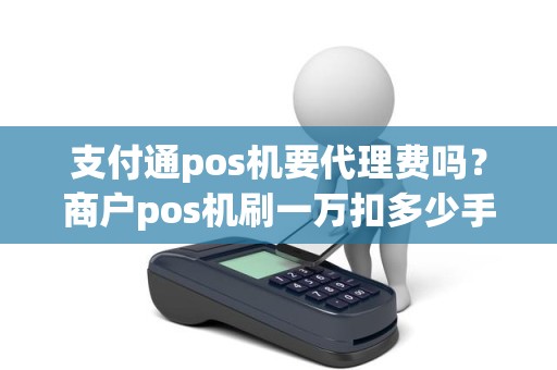 支付通pos机要代理费吗？商户pos机刷一万扣多少手续费