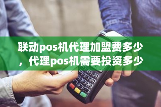联动pos机代理加盟费多少，代理pos机需要投资多少钱