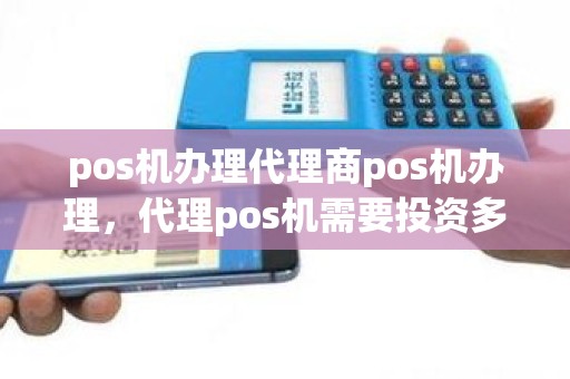 pos机办理代理商pos机办理，代理pos机需要投资多少钱