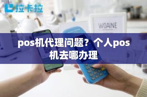 pos机代理问题？个人pos机去哪办理