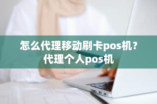 怎么代理移动刷卡pos机？代理个人pos机