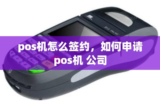 pos机怎么签约，如何申请pos机 公司