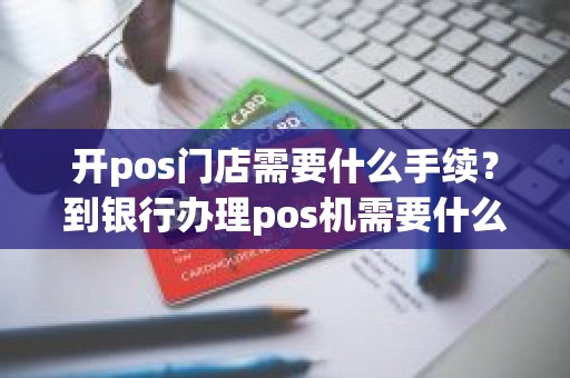 开pos门店需要什么手续？到银行办理pos机需要什么手续
