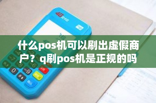 什么pos机可以刷出虚假商户？q刷pos机是正规的吗