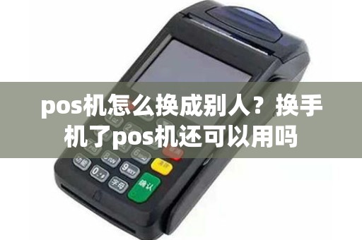 pos机怎么换成别人？换手机了pos机还可以用吗