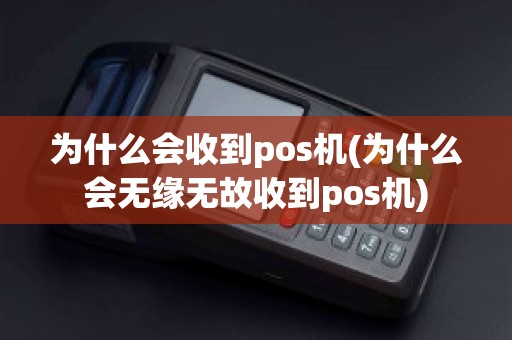 为什么会收到pos机(为什么会无缘无故收到pos机)