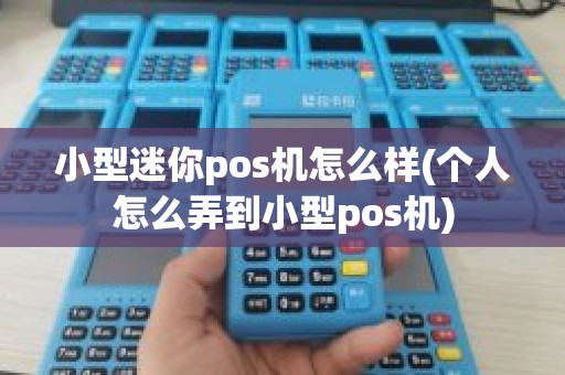 小型迷你pos机怎么样(个人怎么弄到小型pos机)