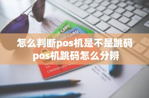 怎么判断pos机是不是跳码 pos机跳码怎么分辨