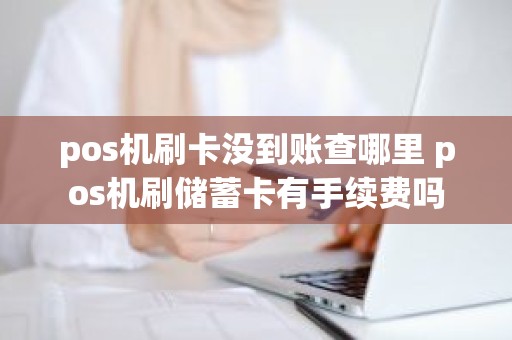 pos机刷卡没到账查哪里 pos机刷储蓄卡有手续费吗