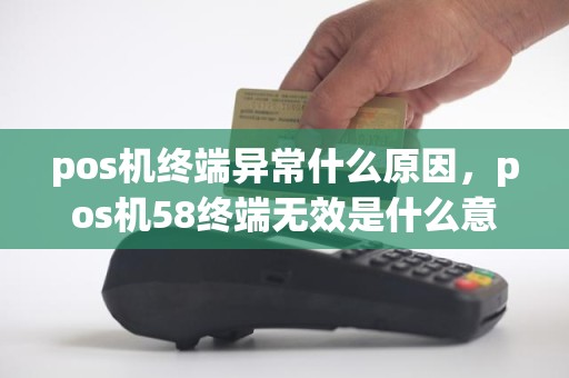 pos机终端异常什么原因，pos机58终端无效是什么意思