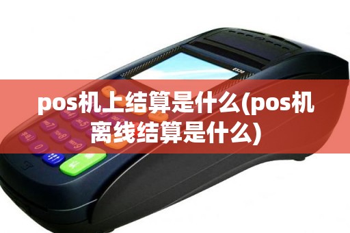 pos机上结算是什么(pos机离线结算是什么)