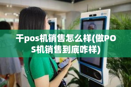 干pos机销售怎么样(做POS机销售到底咋样)