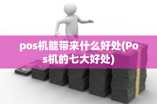 pos机能带来什么好处(Pos机的七大好处)