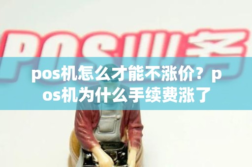 pos机怎么才能不涨价？pos机为什么手续费涨了