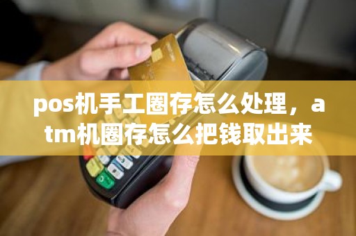 pos机手工圈存怎么处理，atm机圈存怎么把钱取出来