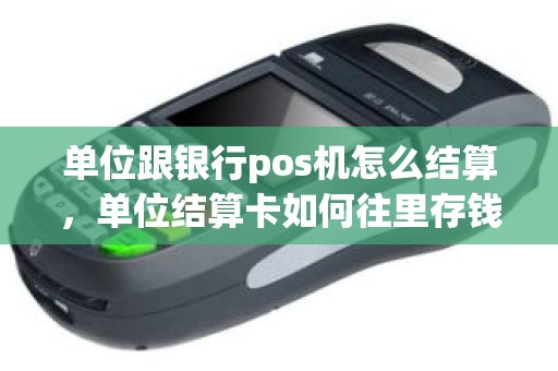 单位跟银行pos机怎么结算，单位结算卡如何往里存钱