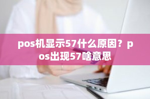 pos机显示57什么原因？pos出现57啥意思