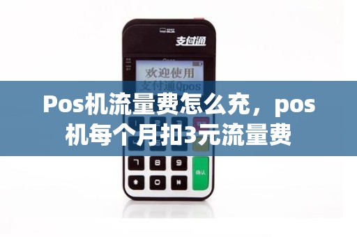 Pos机流量费怎么充，pos机每个月扣3元流量费
