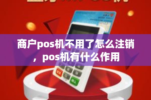 商户pos机不用了怎么注销，pos机有什么作用