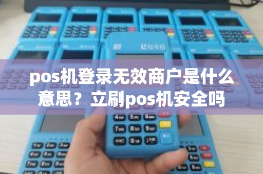 pos机登录无效商户是什么意思？立刷pos机安全吗
