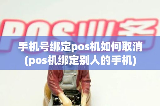 手机号绑定pos机如何取消(pos机绑定别人的手机)